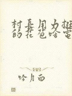 村长用力挺进她的花苞啥电视