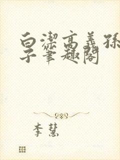 白洁高义孙倩东子笔趣阁