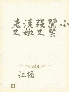 老汉强开小嫩苞又嫩又紧