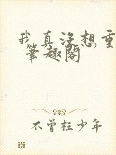 我真没想重生啊 笔趣阁