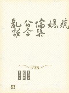 乱公伦媳疯狂小说合集