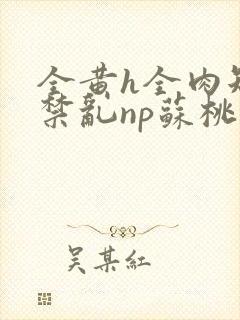 全黄h全肉短篇禁乱np苏桃