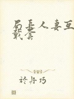 局长人妻互换不戴套