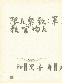 限h紧致:军人教官肉h