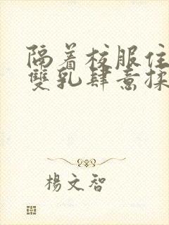 隔着校服住她的双乳肆意揉