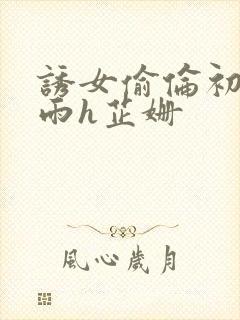 诱女偷伦初尝云雨h芷姗