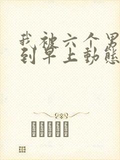 我被六个男人躁到早上动态图