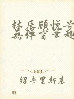 林辰顾悦兮正版无弹窗笔趣阁