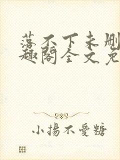 落不下未删减笔趣阁全文免费阅读