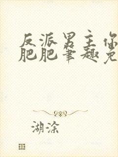 反派男主你好坏肥肥笔趣免费下载