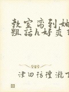 教室脔到她哭h粗话h好爽视频