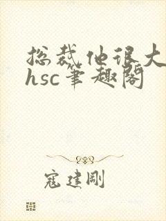 总裁他很大年上hsc笔趣阁