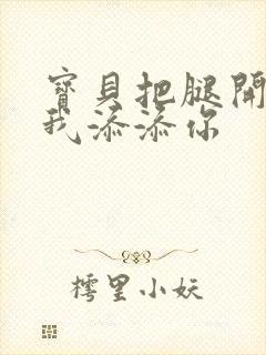 宝贝把腿开大让我添添你