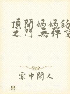 顶开妈妈的生命之门 无弹窗