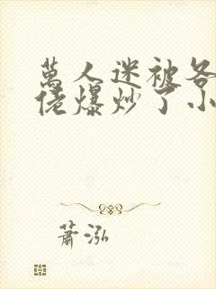 万人迷被各路大佬爆炒了小说