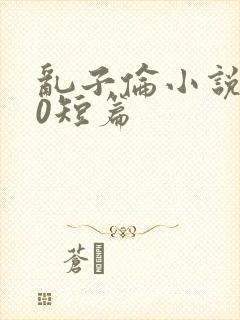 乱子伦小说500短篇