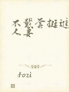 不戴套挺进朋友人妻