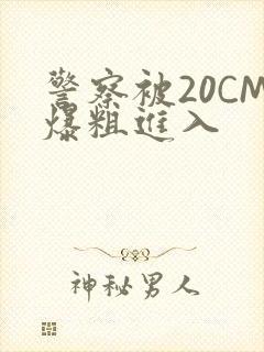 警察被20CM爆粗进入