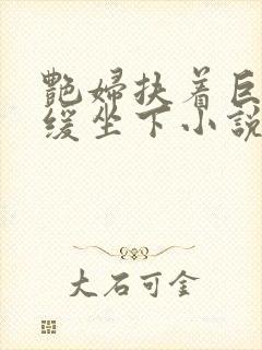 艳妇扶着巨龙缓缓坐下小说