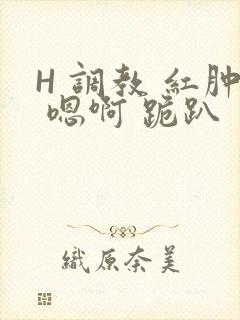 H 调教 红肿 嗯啊 跪趴