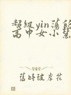 超级yin荡的高中女小慧