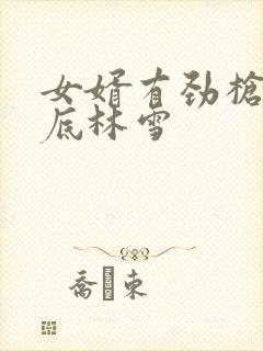 女婿有劲枪枪到底林雪