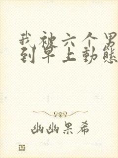 我被六个男人躁到早上动态图