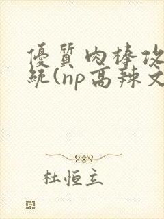 优质肉棒攻略系统(np高辣文)