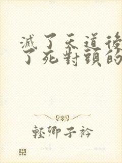 灭了天道后我成了死对头的师妹