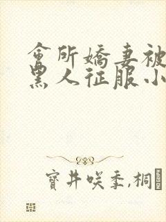 会所娇妻被多个黑人征服小说