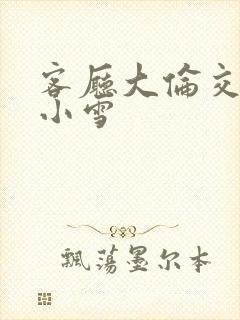 客厅大伦交侩h小雪