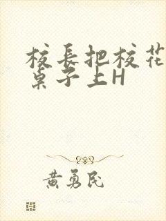 校长把校花放到桌子上H