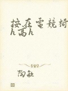 按在电竞椅上ch高h