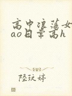 高中浪荡女挨cao日常高h