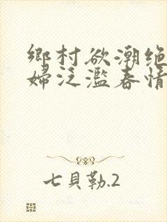 乡村欲潮绝色村妇泛滥春情