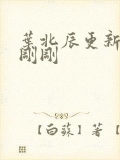 叶北辰更新最快刚刚