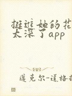挺进她的花苞啊太深了app