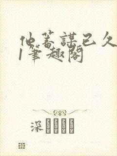 他蓄谋已久1v1笔趣阁