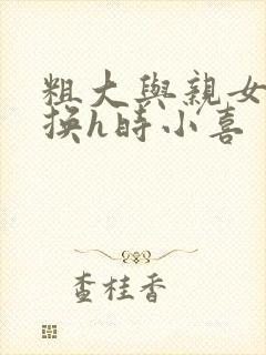 粗大与亲女伦交换h时小喜