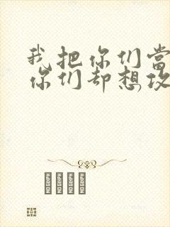 我把你们当敌人你们却想攻略我