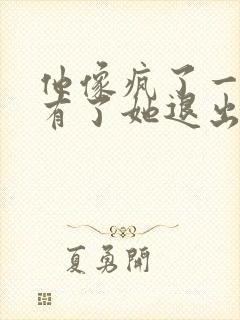 他像疯了一样占有了她退出