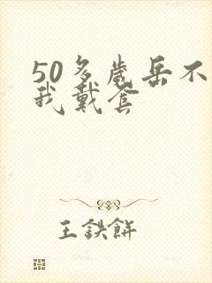 50多岁岳不让我戴套