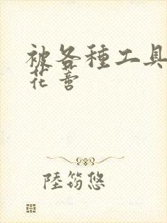 被各种工具调教花蒂