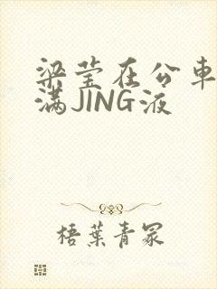 梁莹在公车被灌满JING液