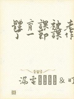 体育课被老师C了一节课作文