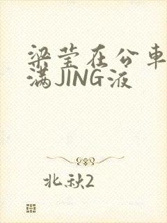 梁莹在公车被灌满JING液