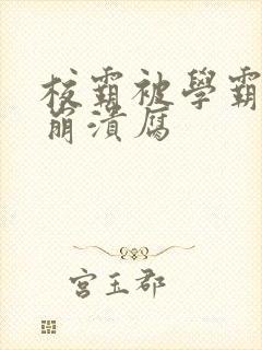 校霸被学霸玩到崩溃腐