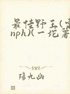 最佳野王(电竞nph)(一坨薯饼)_无拼音