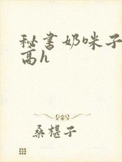 秘书奶咪子真大高h
