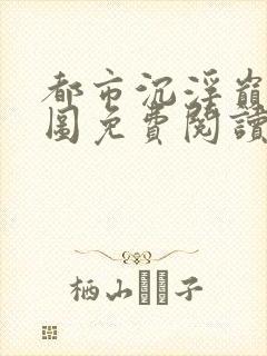 都市沉浮巅峰宏图免费阅读全文小说
